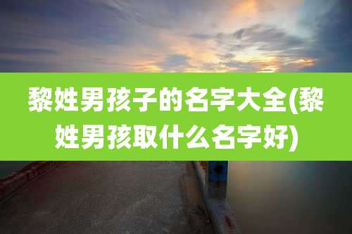 黎姓男孩子的名字大全(黎姓男孩取什么名字好)