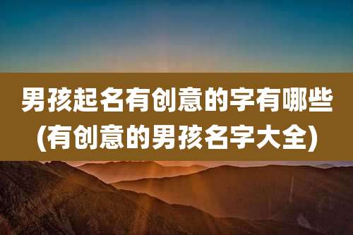 男孩起名有创意的字有哪些(有创意的男孩名字大全)