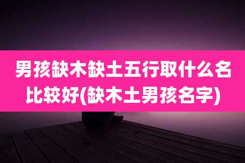 男孩缺木缺土五行取什么名比较好(缺木土男孩名字)