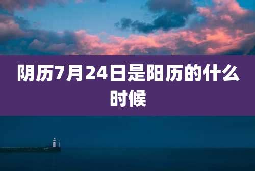 阴历7月24日是阳历的什么时候