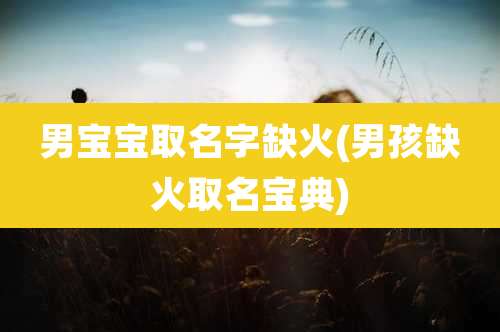 男宝宝取名字缺火(男孩缺火取名宝典)