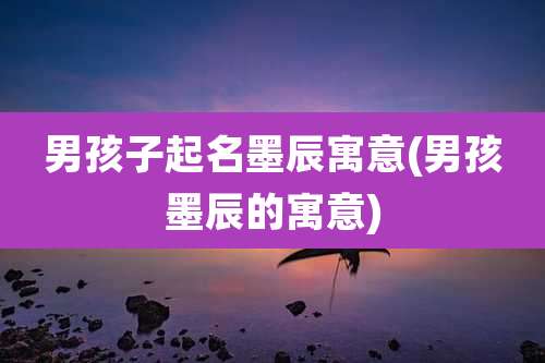 男孩子起名墨辰寓意(男孩墨辰的寓意)