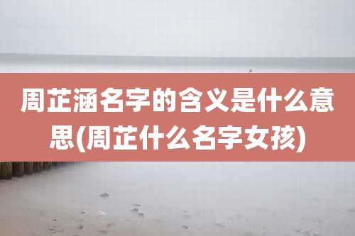 周芷涵名字的含义是什么意思(周芷什么名字女孩)