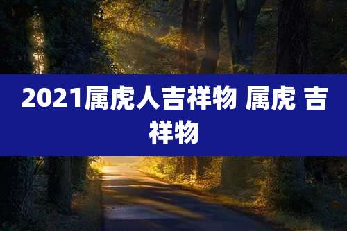 2021属虎人吉祥物 属虎 吉祥物
