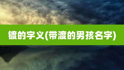 镀的字义(带渡的男孩名字)