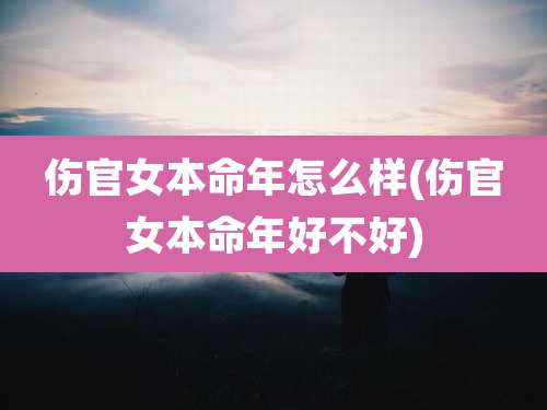 伤官女本命年怎么样(伤官女本命年好不好)
