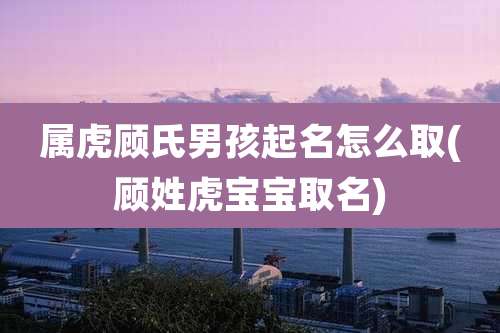 属虎顾氏男孩起名怎么取(顾姓虎宝宝取名)