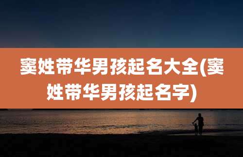 窦姓带华男孩起名大全(窦姓带华男孩起名字)