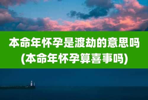本命年怀孕是渡劫的意思吗(本命年怀孕算喜事吗)