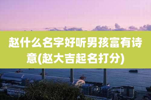 赵什么名字好听男孩富有诗意(赵大吉起名打分)