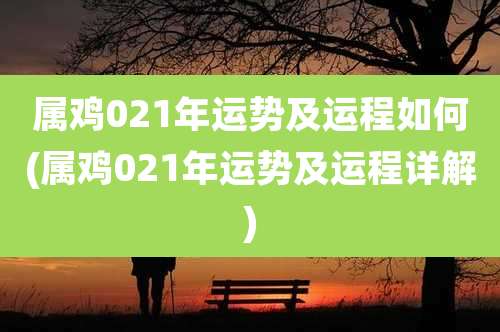 属鸡021年运势及运程如何(属鸡021年运势及运程详解)