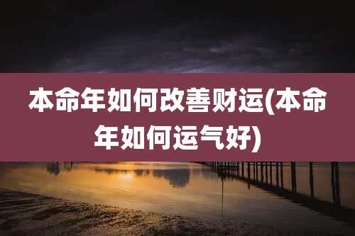本命年如何改善财运(本命年如何运气好)