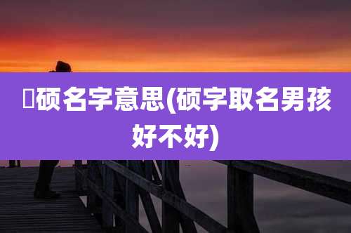 璟硕名字意思(硕字取名男孩好不好)