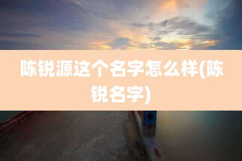 陈锐源这个名字怎么样(陈锐名字)