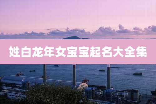 姓白龙年女宝宝起名大全集