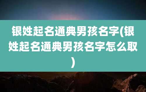 银姓起名通典男孩名字(银姓起名通典男孩名字怎么取)