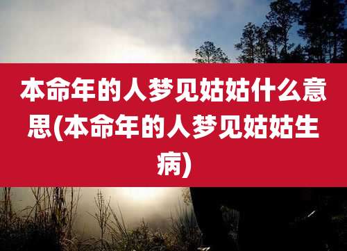 本命年的人梦见姑姑什么意思(本命年的人梦见姑姑生病)