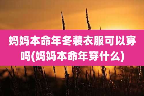 妈妈本命年冬装衣服可以穿吗(妈妈本命年穿什么)