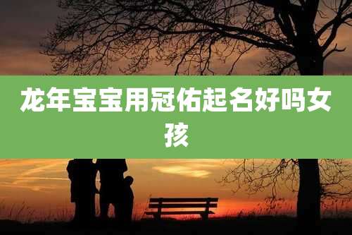 龙年宝宝用冠佑起名好吗女孩
