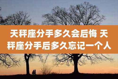 天秤座分手多久会后悔 天秤座分手后多久忘记一个人