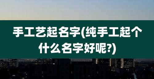 手工艺起名字(纯手工起个什么名字好呢?)
