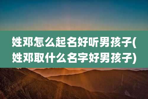 姓邓怎么起名好听男孩子(姓邓取什么名字好男孩子)