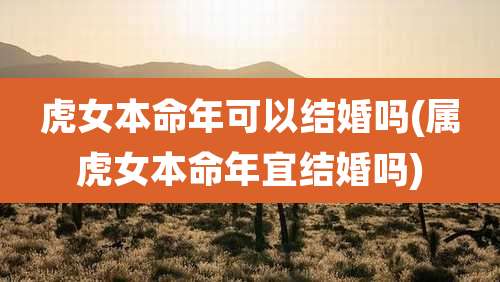 虎女本命年可以结婚吗(属虎女本命年宜结婚吗)