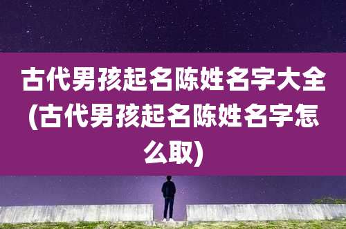 古代男孩起名陈姓名字大全(古代男孩起名陈姓名字怎么取)