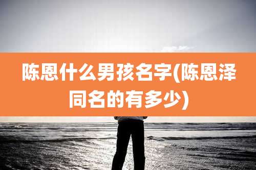 陈恩什么男孩名字(陈恩泽同名的有多少)