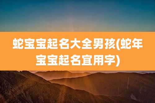蛇宝宝起名大全男孩(蛇年宝宝起名宜用字)
