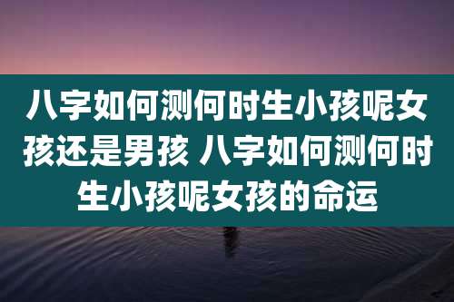 八字如何测何时生小孩呢女孩还是男孩 八字如何测何时生小孩呢女孩的命运