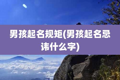 男孩起名规矩(男孩起名忌讳什么字)