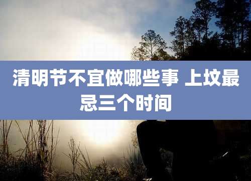 清明节不宜做哪些事 上坟最忌三个时间