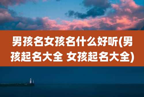 男孩名女孩名什么好听(男孩起名大全 女孩起名大全)