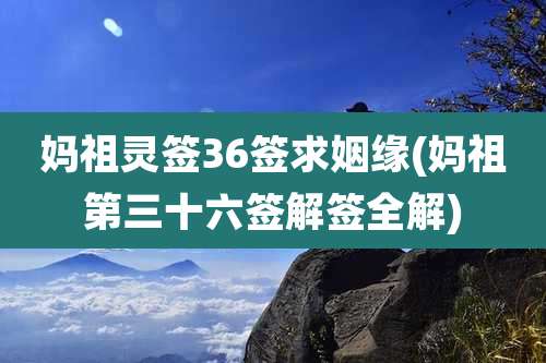妈祖灵签36签求姻缘(妈祖第三十六签解签全解)