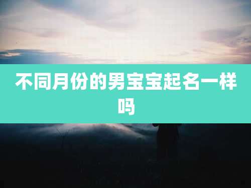 不同月份的男宝宝起名一样吗