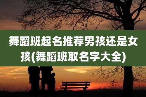 舞蹈班起名推荐男孩还是女孩(舞蹈班取名字大全)