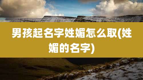 男孩起名字姓媚怎么取(姓媚的名字)