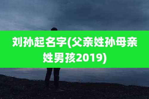 刘孙起名字(父亲姓孙母亲姓男孩2019)