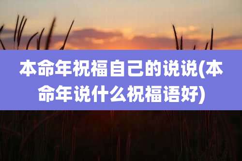 本命年祝福自己的说说(本命年说什么祝福语好)