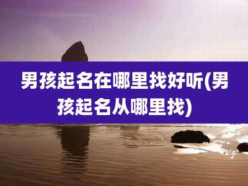 男孩起名在哪里找好听(男孩起名从哪里找)