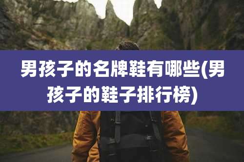 男孩子的名牌鞋有哪些(男孩子的鞋子排行榜)