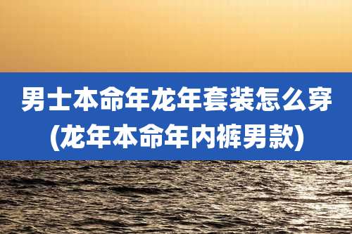 男士本命年龙年套装怎么穿(龙年本命年内裤男款)