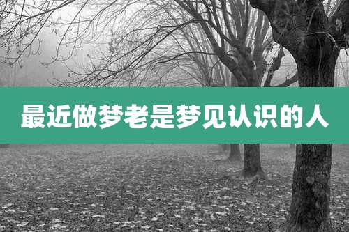 最近做梦老是梦见认识的人