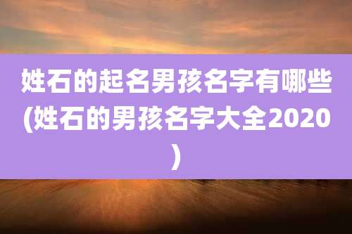 姓石的起名男孩名字有哪些(姓石的男孩名字大全2020)