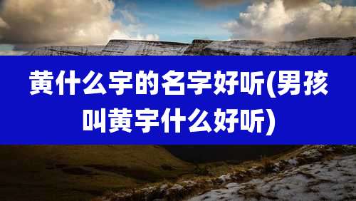 黄什么宇的名字好听(男孩叫黄宇什么好听)