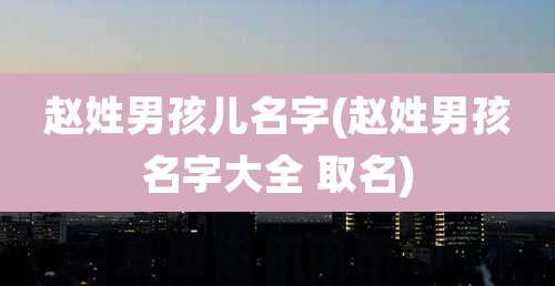 赵姓男孩儿名字(赵姓男孩名字大全 取名)