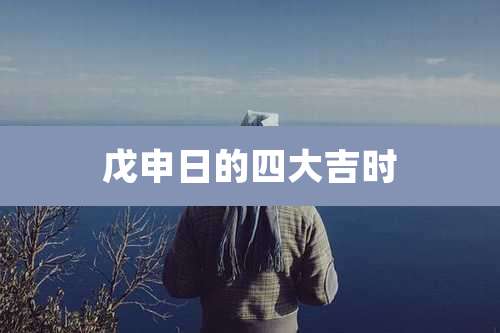 戊申日的四大吉时