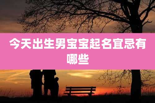 今天出生男宝宝起名宜忌有哪些