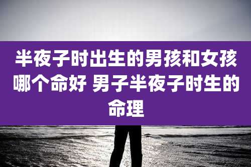 半夜子时出生的男孩和女孩哪个命好 男子半夜子时生的命理
